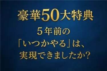 【豪華50大特典】5年前の「いつかやる」は、 実現できましたか？